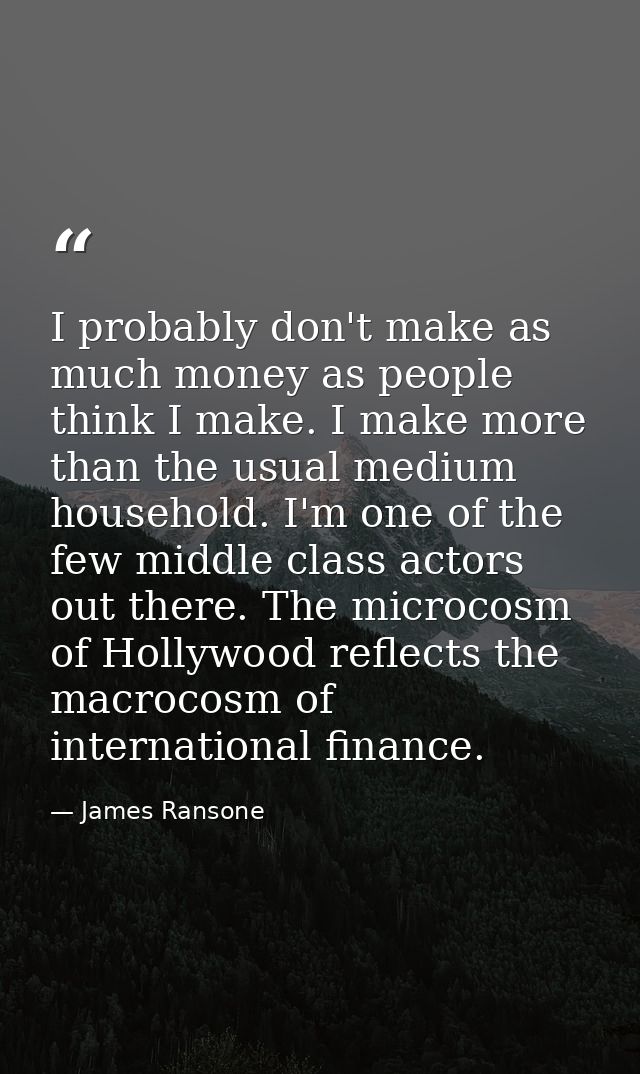 I probably don't make as much money as people think I make. I make more than the usual medium household. I'm one of the  — James Ransone