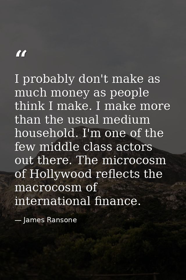 I probably don't make as much money as people think I make. I make more than the usual medium household. I'm one of the  — James Ransone