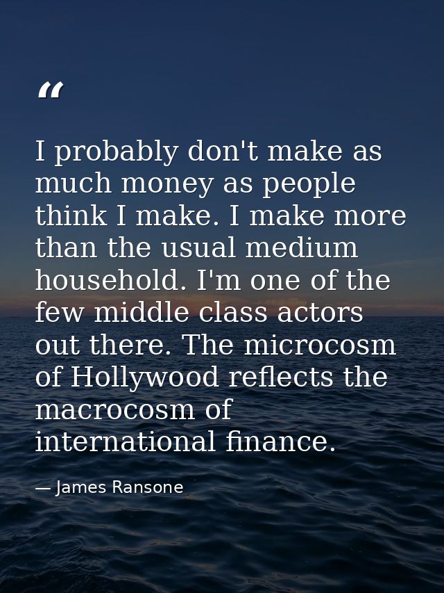 I probably don't make as much money as people think I make. I make more than the usual medium household. I'm one of the  — James Ransone