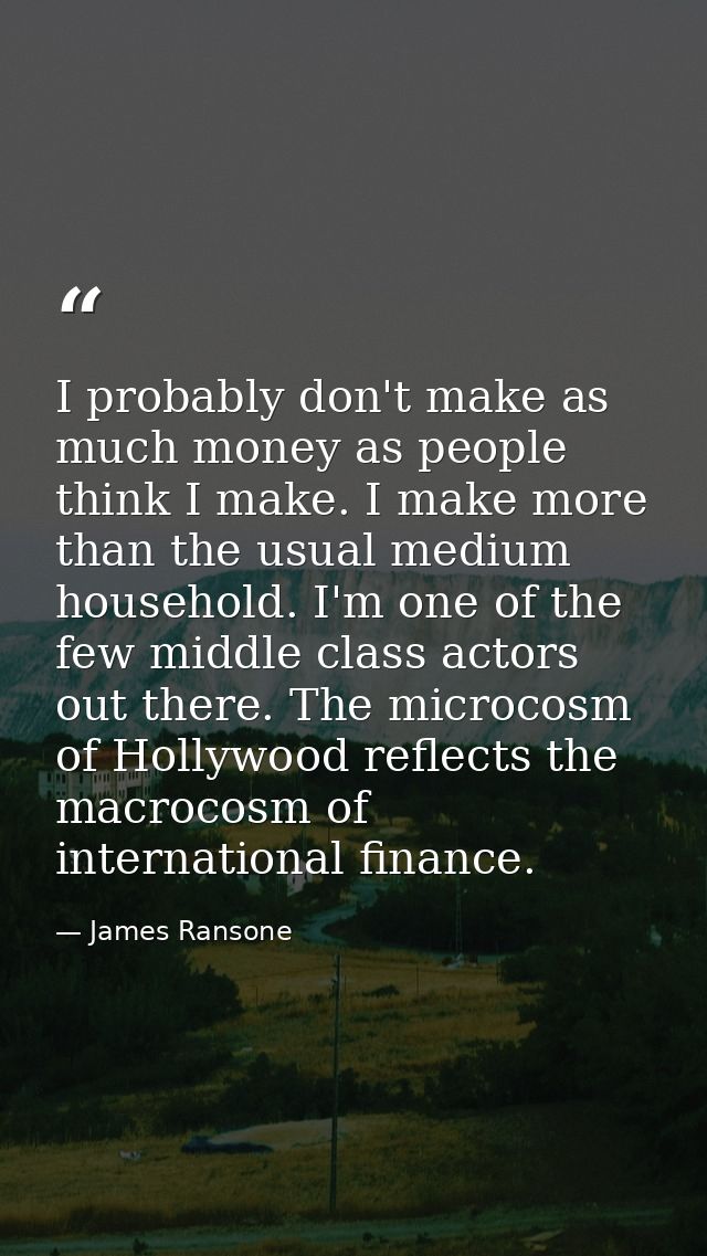 I probably don't make as much money as people think I make. I make more than the usual medium household. I'm one of the  — James Ransone