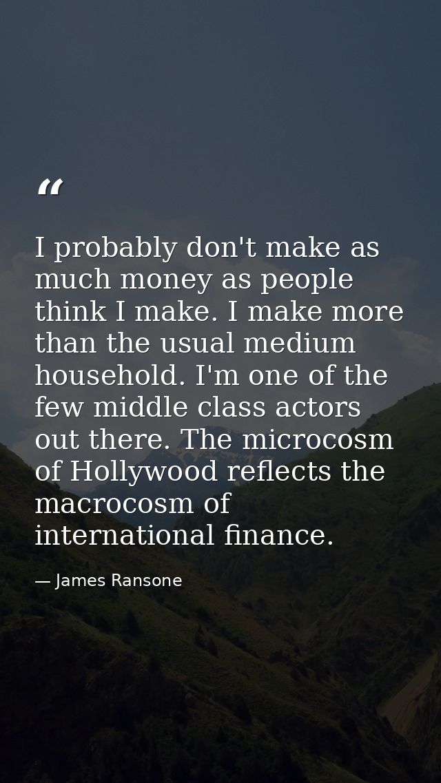 I probably don't make as much money as people think I make. I make more than the usual medium household. I'm one of the  — James Ransone