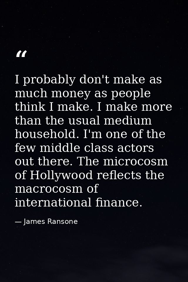 I probably don't make as much money as people think I make. I make more than the usual medium household. I'm one of the  — James Ransone