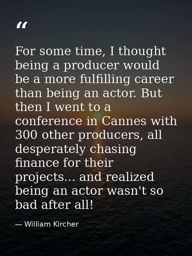 For some time, I thought being a producer would be a more fulfilling career than being an actor. But then I went to a co — William Kircher