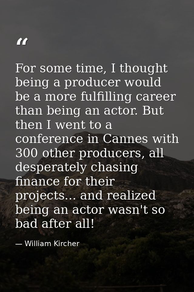 For some time, I thought being a producer would be a more fulfilling career than being an actor. But then I went to a co — William Kircher