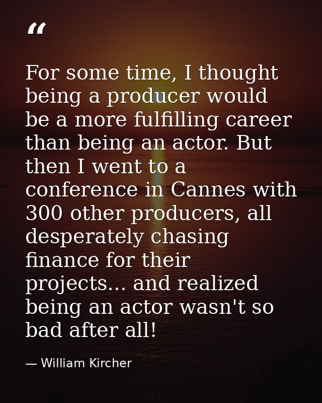 For some time, I thought being a producer would be a more fulfilling career than being an actor. But then I went to a co — William Kircher