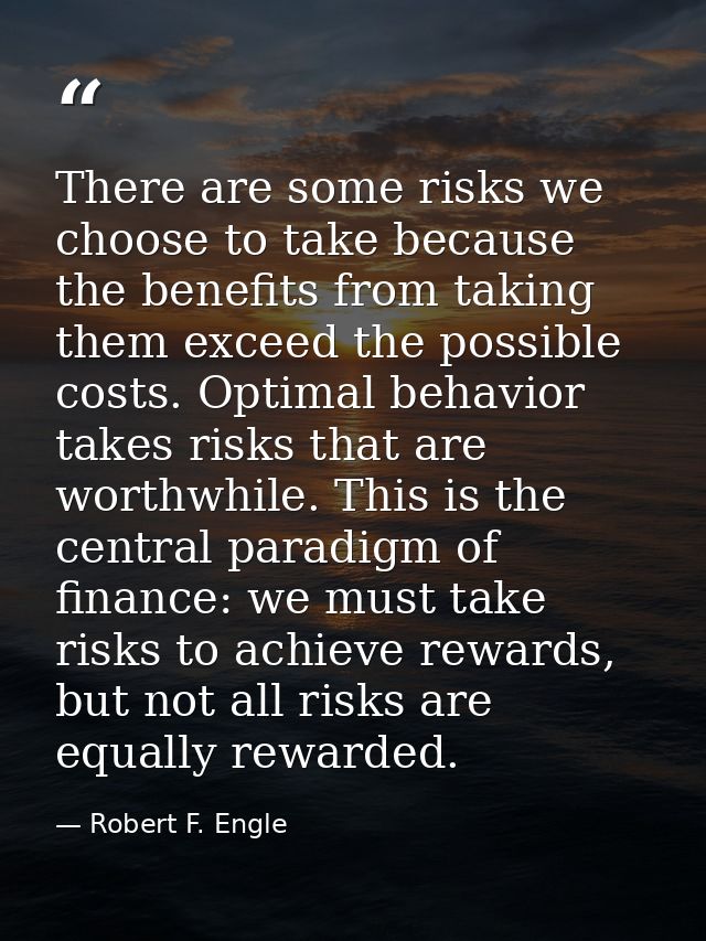 There are some risks we choose to take because the benefits from taking them exceed the possible costs. Optimal behavior — Robert F. Engle