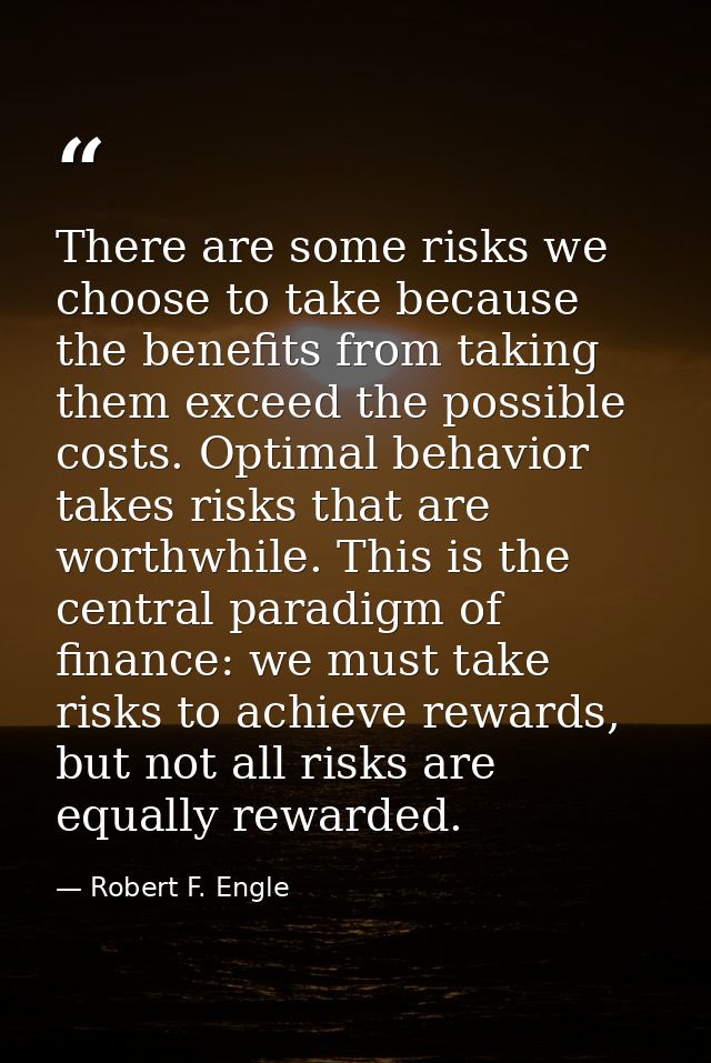 There are some risks we choose to take because the benefits from taking them exceed the possible costs. Optimal behavior — Robert F. Engle