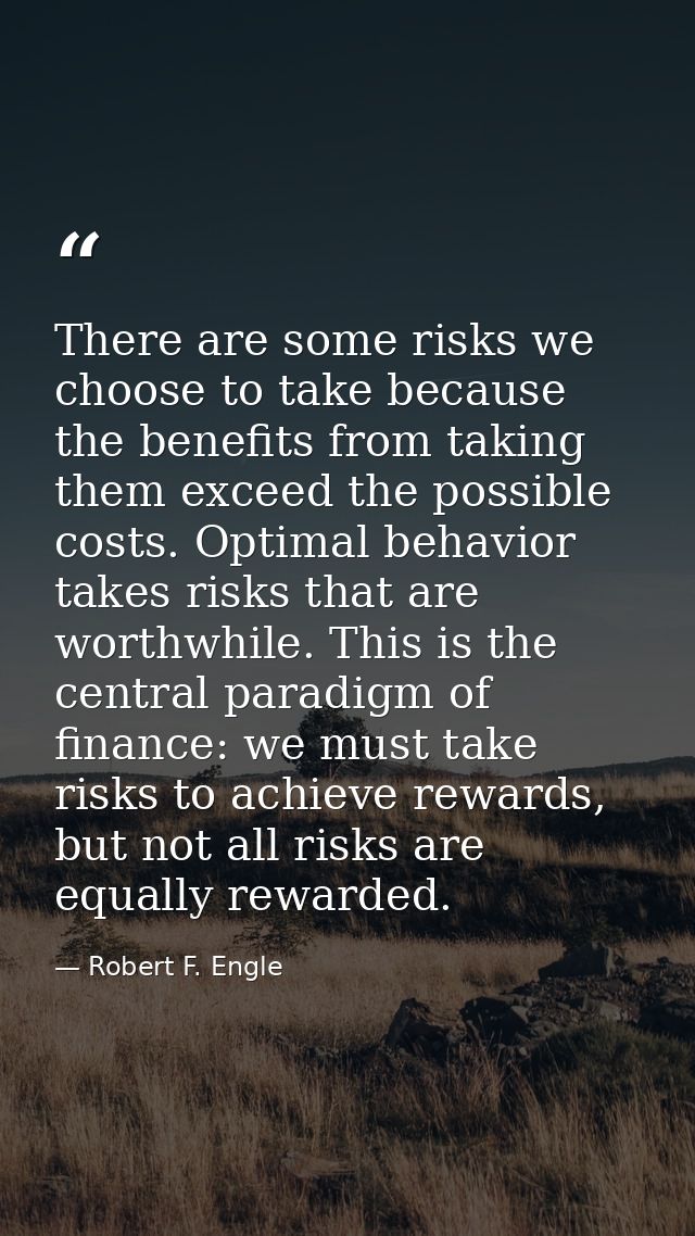 There are some risks we choose to take because the benefits from taking them exceed the possible costs. Optimal behavior — Robert F. Engle