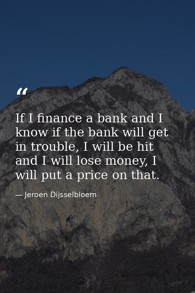 If I finance a bank and I know if the bank will get in trouble, I will be hit and I will lose money, I will put a price  — Jeroen Dijsselbloem