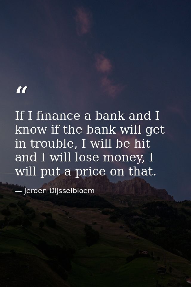 If I finance a bank and I know if the bank will get in trouble, I will be hit and I will lose money, I will put a price  — Jeroen Dijsselbloem