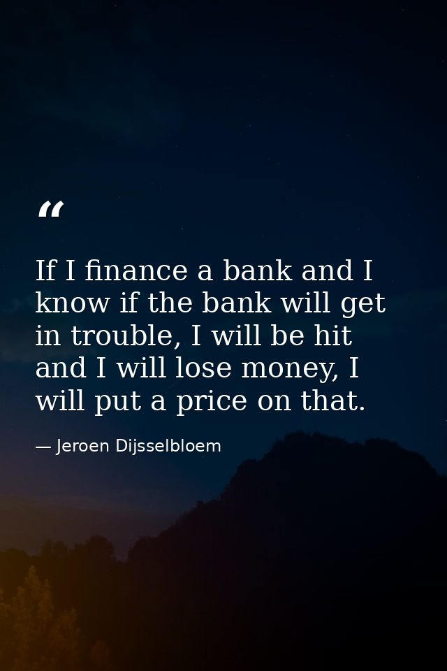 If I finance a bank and I know if the bank will get in trouble, I will be hit and I will lose money, I will put a price  — Jeroen Dijsselbloem