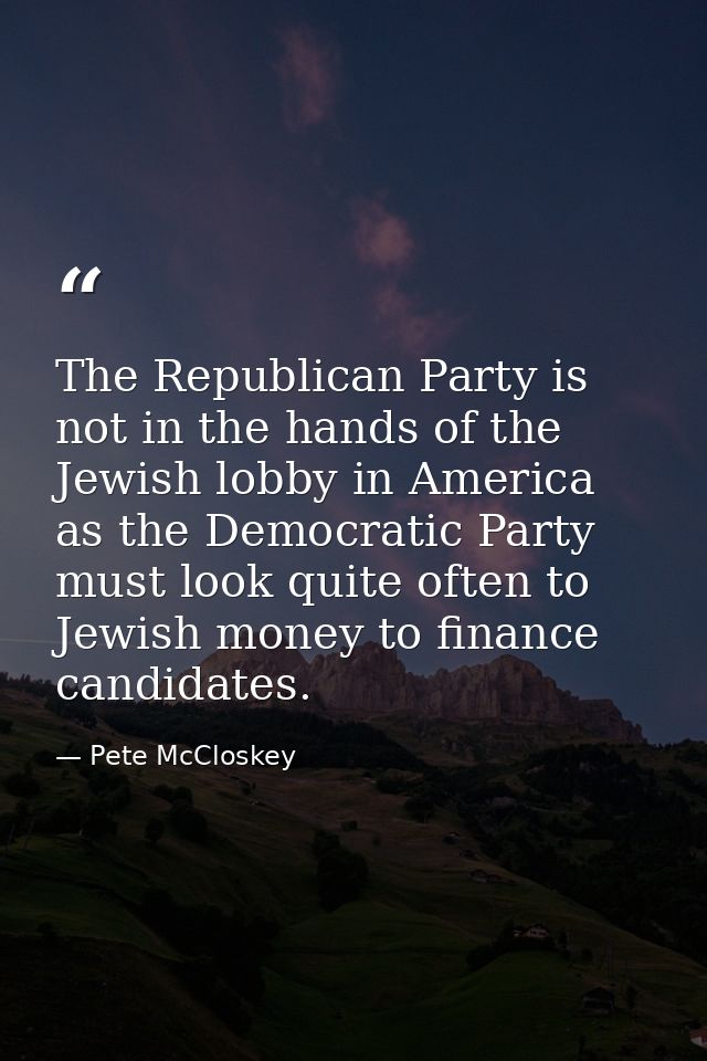 The Republican Party is not in the hands of the Jewish lobby in America as the Democratic Party must look quite often to — Pete McCloskey