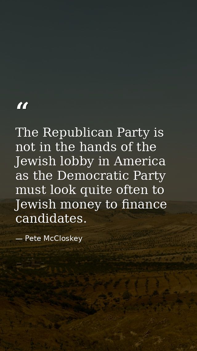 The Republican Party is not in the hands of the Jewish lobby in America as the Democratic Party must look quite often to — Pete McCloskey