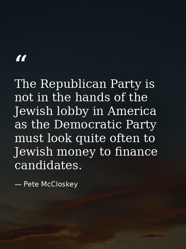 The Republican Party is not in the hands of the Jewish lobby in America as the Democratic Party must look quite often to — Pete McCloskey