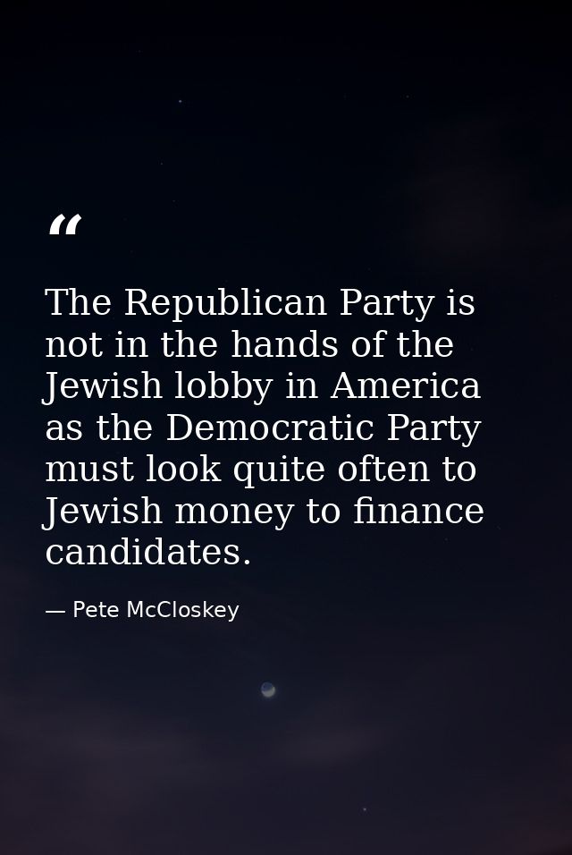 The Republican Party is not in the hands of the Jewish lobby in America as the Democratic Party must look quite often to — Pete McCloskey