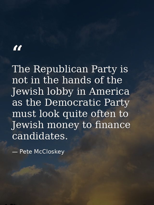 The Republican Party is not in the hands of the Jewish lobby in America as the Democratic Party must look quite often to — Pete McCloskey