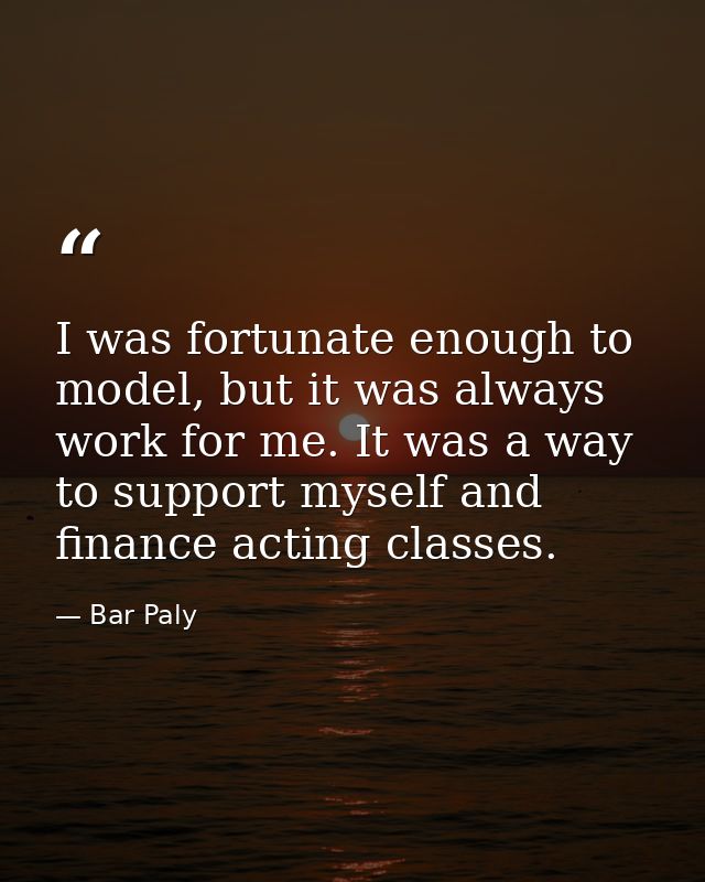 I was fortunate enough to model, but it was always work for me. It was a way to support myself and finance acting classe — Bar Paly