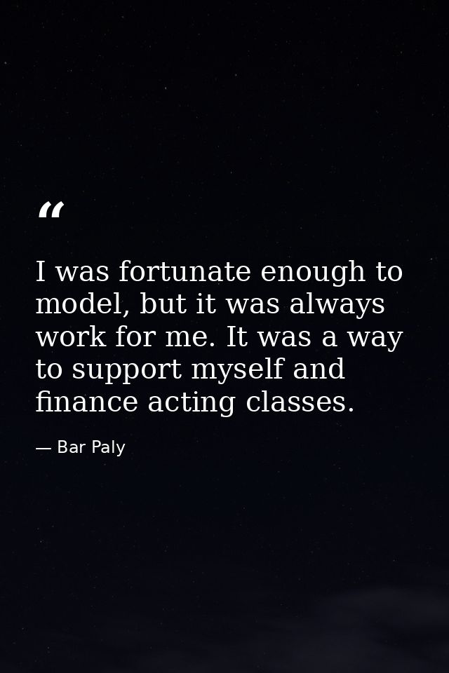 I was fortunate enough to model, but it was always work for me. It was a way to support myself and finance acting classe — Bar Paly