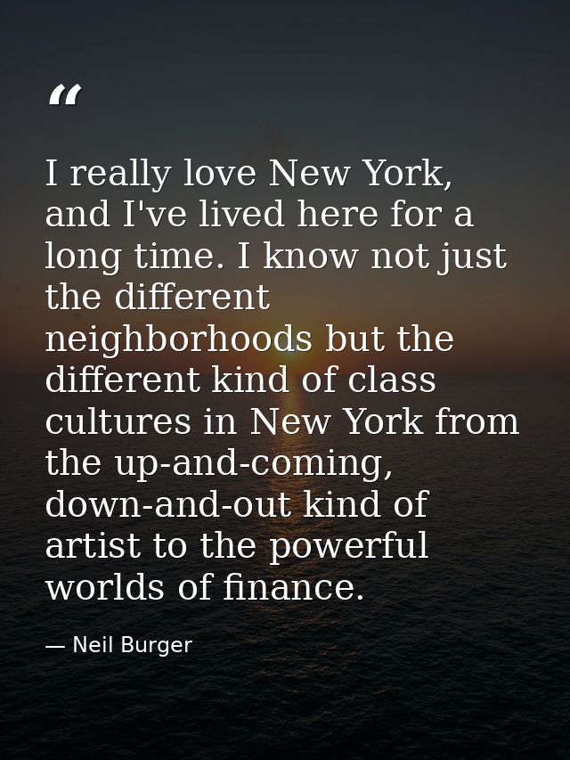 I really love New York, and I've lived here for a long time. I know not just the different neighborhoods but the differe — Neil Burger