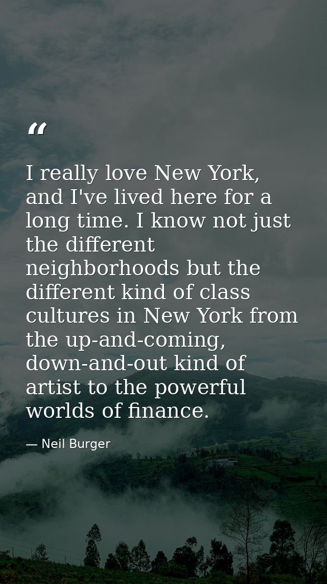 I really love New York, and I've lived here for a long time. I know not just the different neighborhoods but the differe — Neil Burger