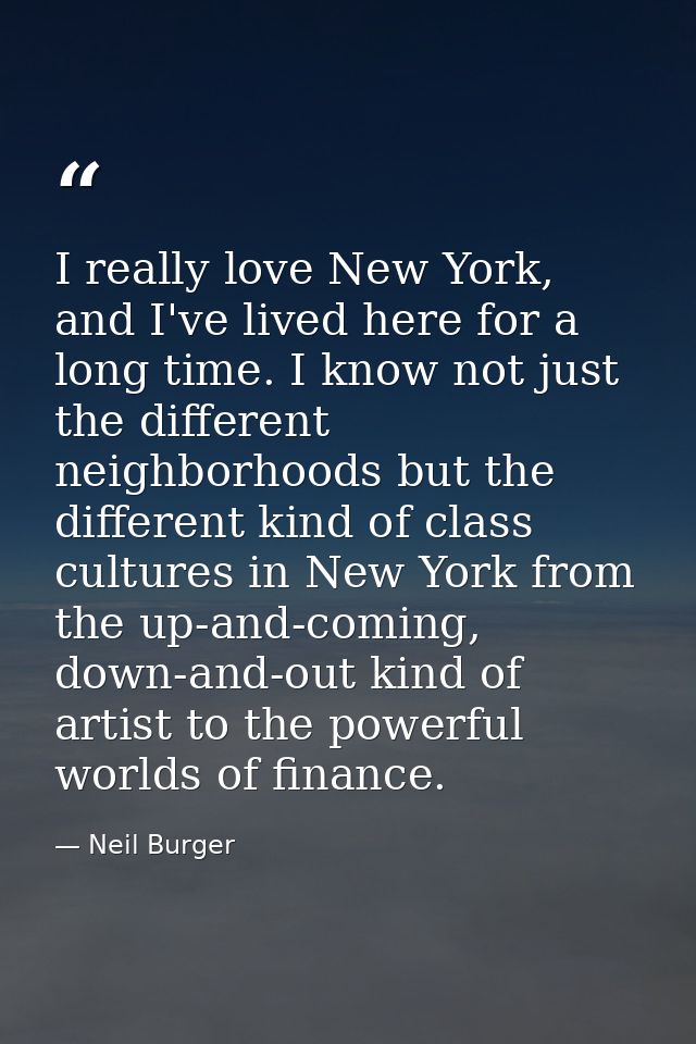 I really love New York, and I've lived here for a long time. I know not just the different neighborhoods but the differe — Neil Burger