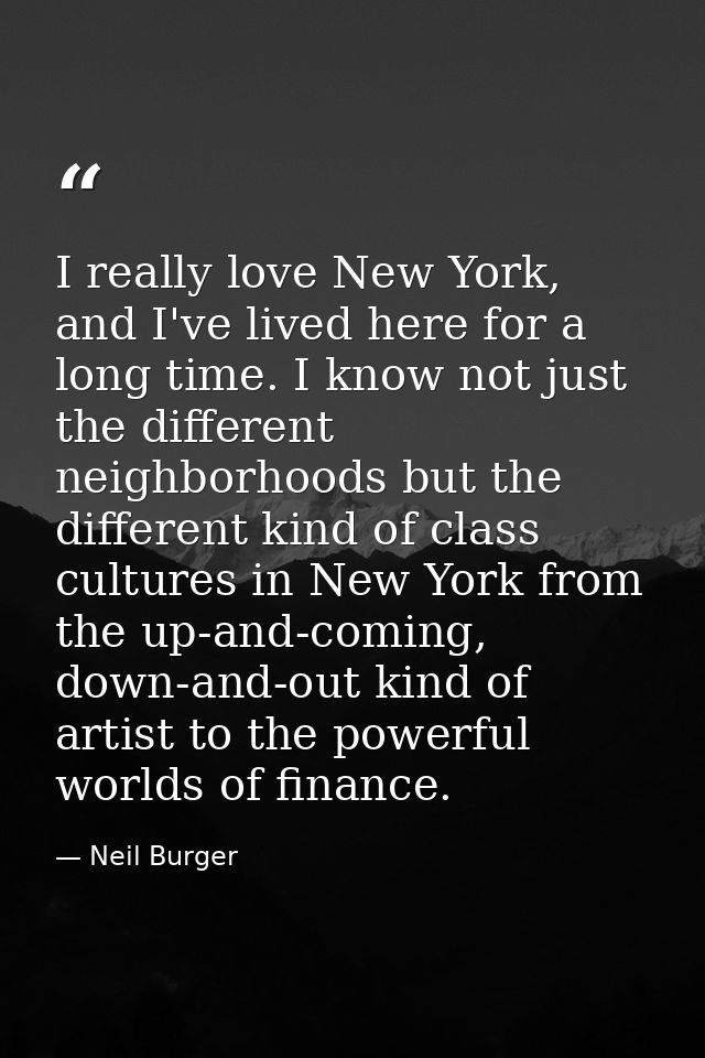 I really love New York, and I've lived here for a long time. I know not just the different neighborhoods but the differe — Neil Burger