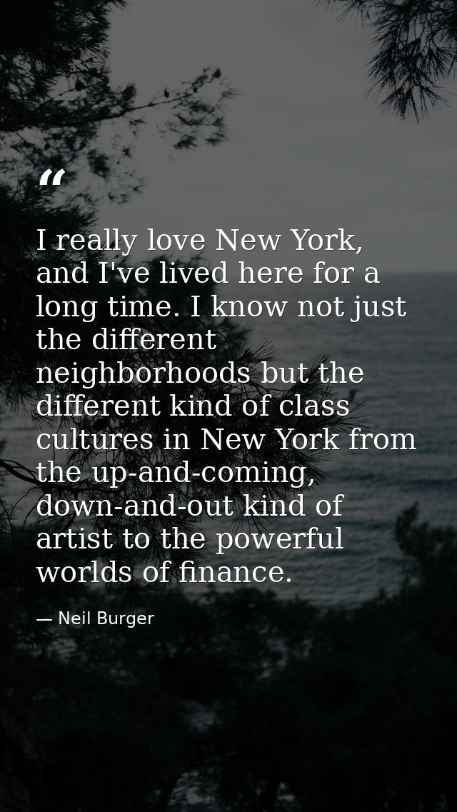 I really love New York, and I've lived here for a long time. I know not just the different neighborhoods but the differe — Neil Burger