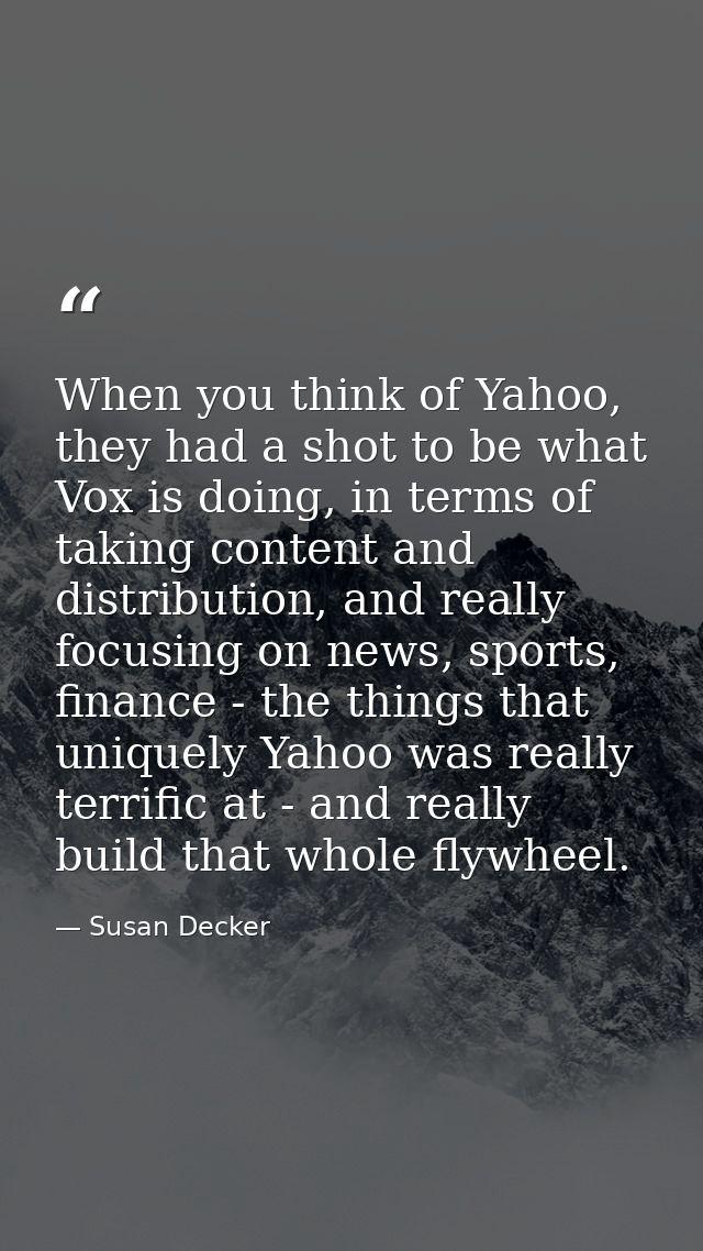 When you think of Yahoo, they had a shot to be what Vox is doing, in terms of taking content and distribution, and reall — Susan Decker