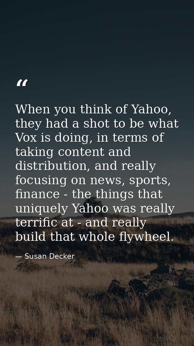When you think of Yahoo, they had a shot to be what Vox is doing, in terms of taking content and distribution, and reall — Susan Decker