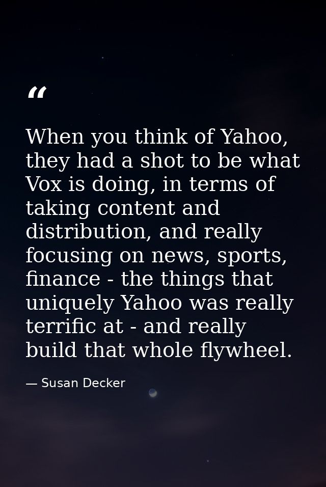 When you think of Yahoo, they had a shot to be what Vox is doing, in terms of taking content and distribution, and reall — Susan Decker