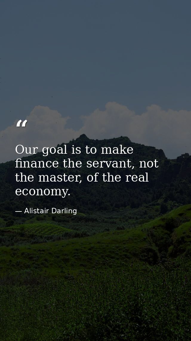 Our goal is to make finance the servant, not the master, of the real economy. — Alistair Darling