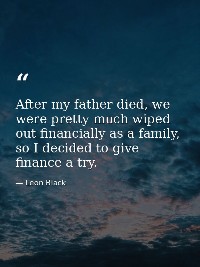After my father died, we were pretty much wiped out financially as a family, so I decided to give finance a try. — Leon Black