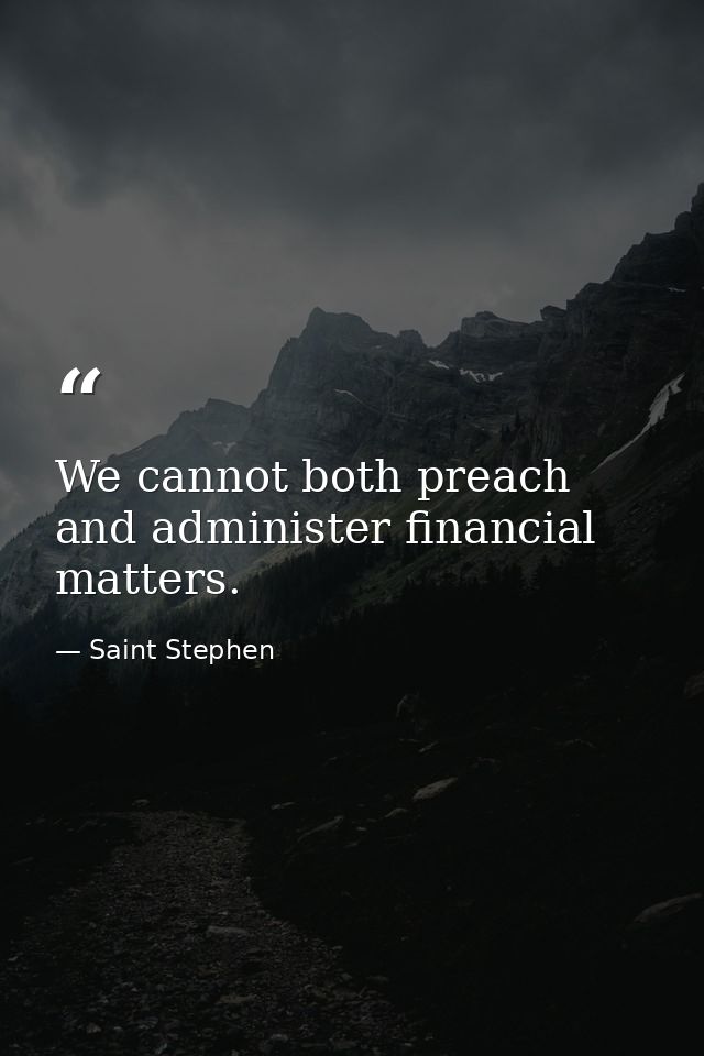 We cannot both preach and administer financial matters. — Saint Stephen