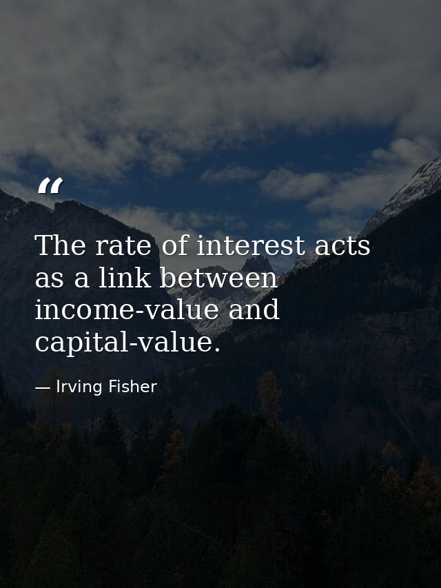 The rate of interest acts as a link between income-value and capital-value. — Irving Fisher