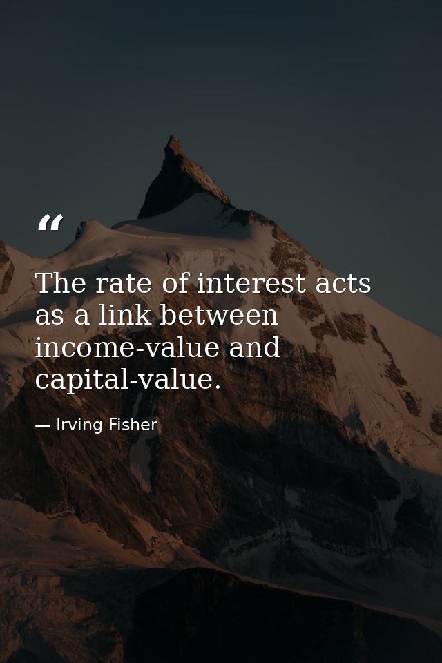 The rate of interest acts as a link between income-value and capital-value. — Irving Fisher