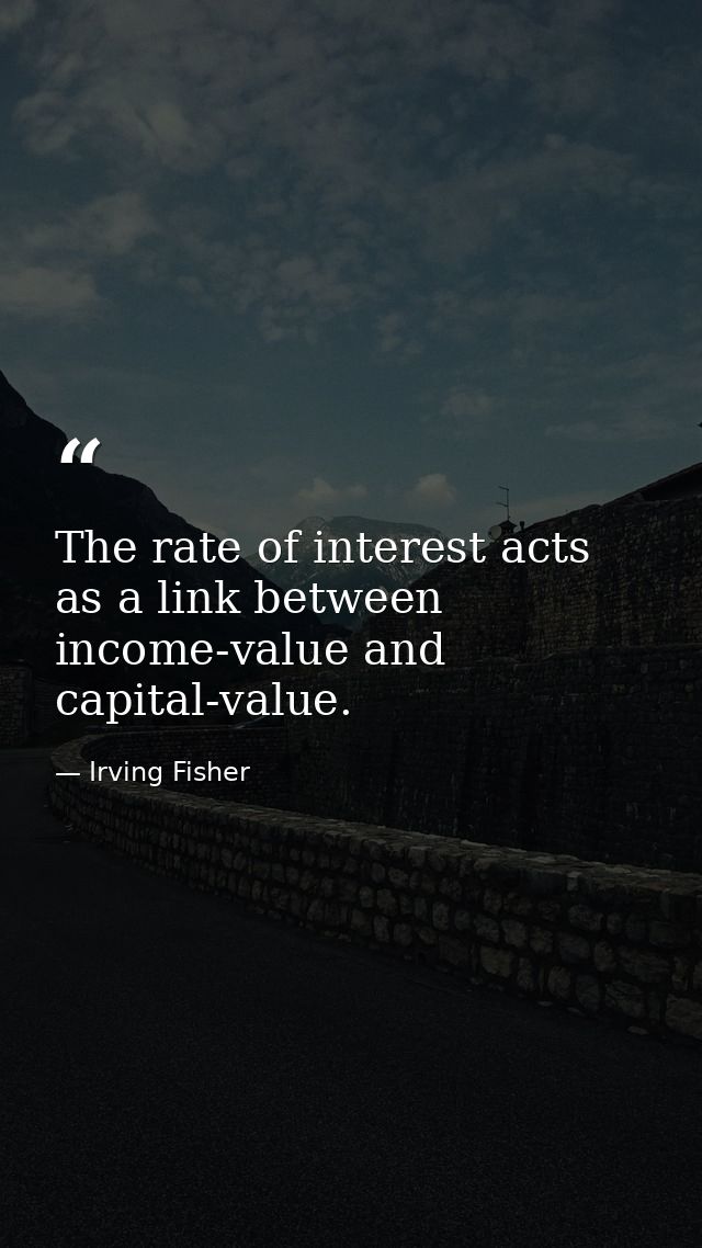 The rate of interest acts as a link between income-value and capital-value. — Irving Fisher