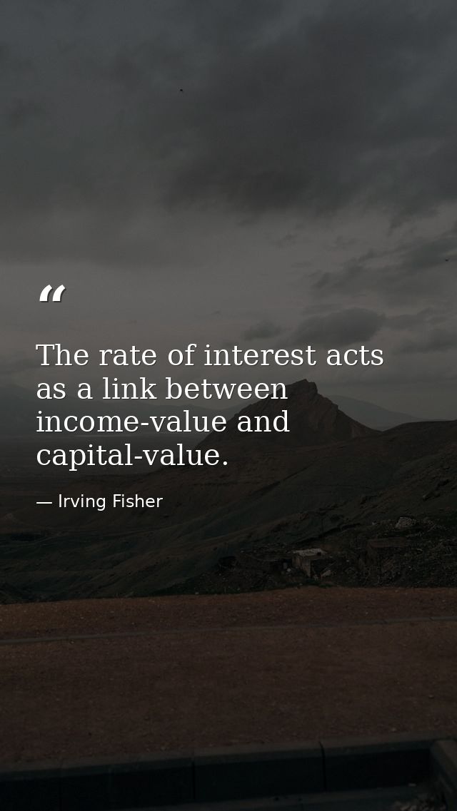 The rate of interest acts as a link between income-value and capital-value. — Irving Fisher