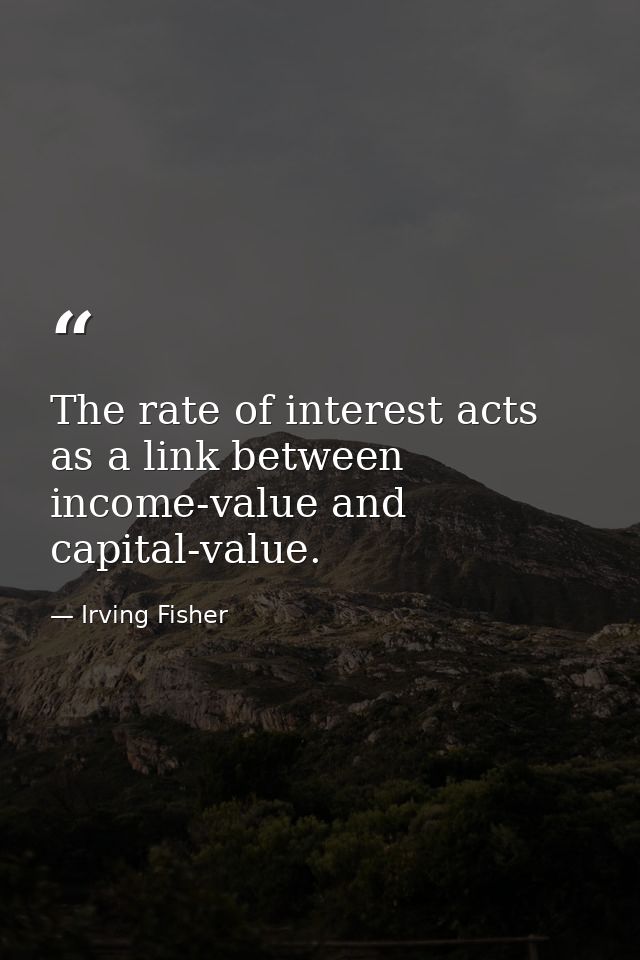 The rate of interest acts as a link between income-value and capital-value. — Irving Fisher