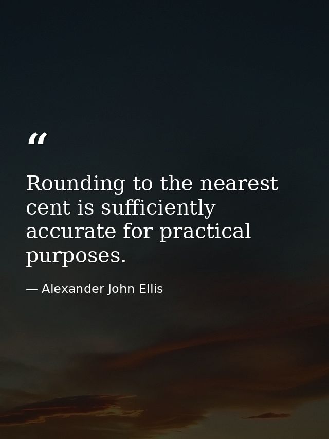 Rounding to the nearest cent is sufficiently accurate for practical purposes. — Alexander John Ellis