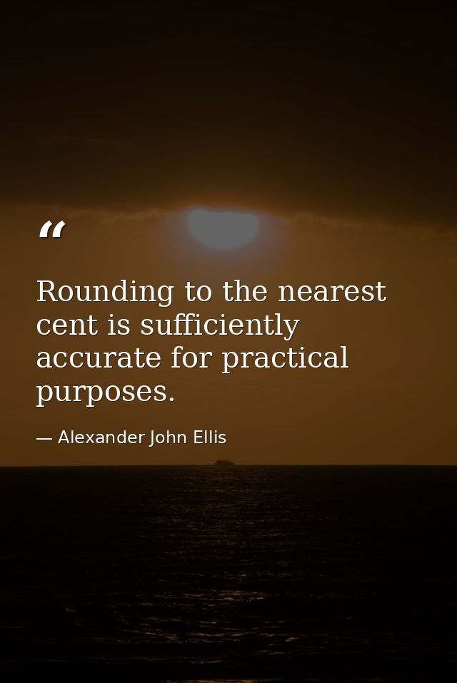 Rounding to the nearest cent is sufficiently accurate for practical purposes. — Alexander John Ellis