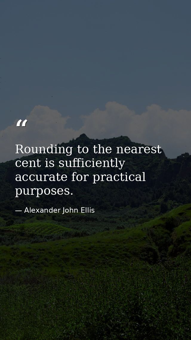 Rounding to the nearest cent is sufficiently accurate for practical purposes. — Alexander John Ellis