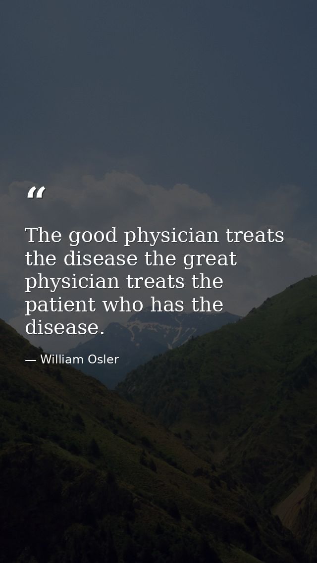 The good physician treats the disease the great physician treats the patient who has the disease. — William Osler