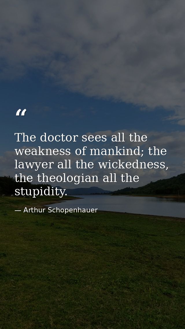 The doctor sees all the weakness of mankind; the lawyer all the wickedness, the theologian all the stupidity. — Arthur Schopenhauer