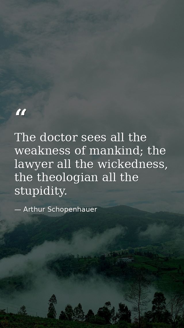 The doctor sees all the weakness of mankind; the lawyer all the wickedness, the theologian all the stupidity. — Arthur Schopenhauer