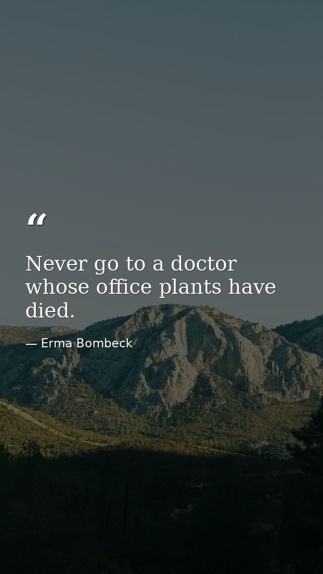 Never go to a doctor whose office plants have died. — Erma Bombeck