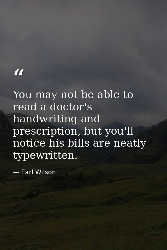 You may not be able to read a doctor's handwriting and prescription, but you'll notice his bills are neatly typewritten. — Earl Wilson