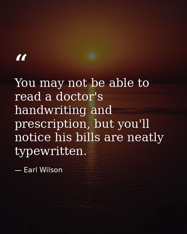 You may not be able to read a doctor's handwriting and prescription, but you'll notice his bills are neatly typewritten. — Earl Wilson