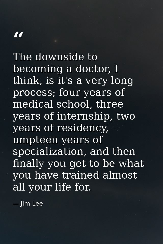 The downside to becoming a doctor, I think, is it's a very long process; four years of medical school, three years of in — Jim Lee