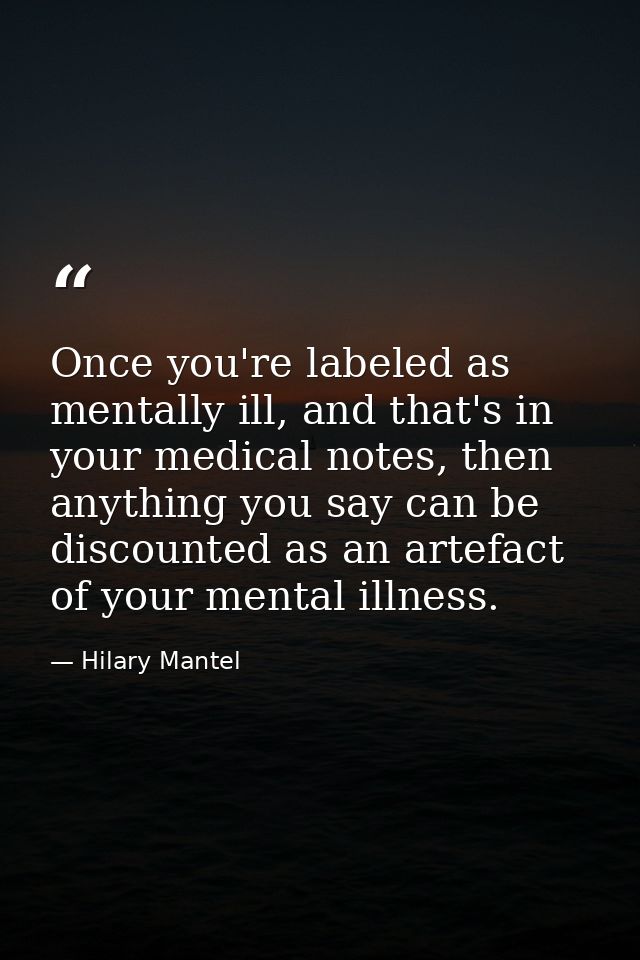 Once you're labeled as mentally ill, and that's in your medical notes, then anything you say can be discounted as an art — Hilary Mantel