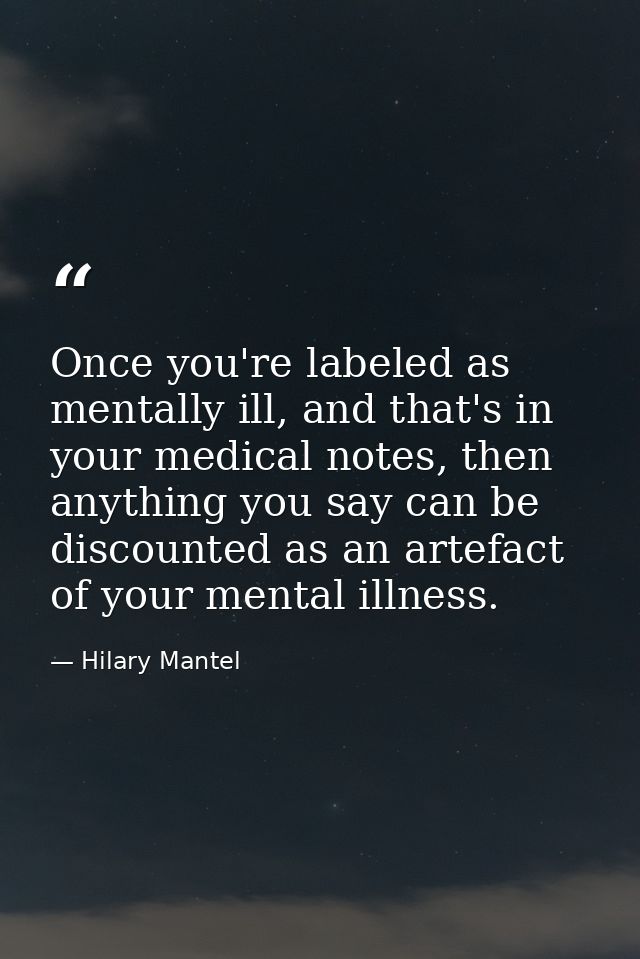 Once you're labeled as mentally ill, and that's in your medical notes, then anything you say can be discounted as an art — Hilary Mantel